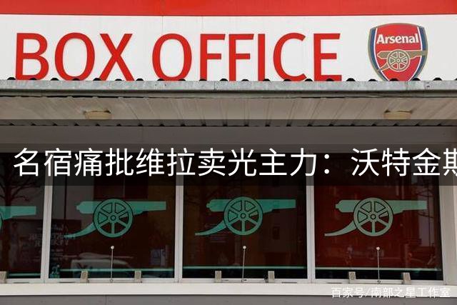 名宿痛批维拉卖光主力：沃特金斯拒出场太恶心，埃梅里恐难久留
